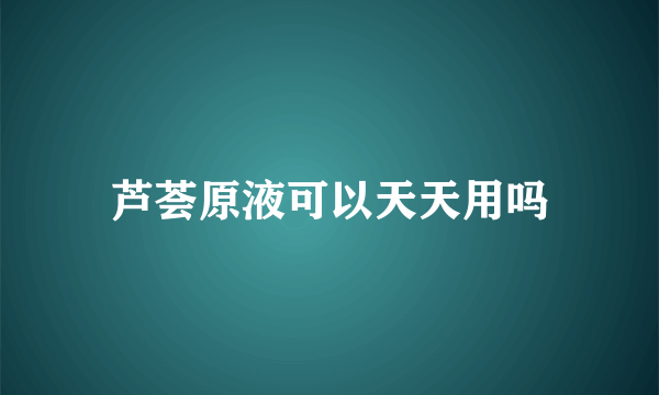 芦荟原液可以天天用吗