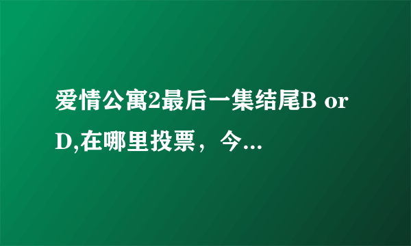 爱情公寓2最后一集结尾B or D,在哪里投票，今天东方卫视已经放完了，该给个投票的网站吧