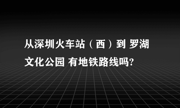 从深圳火车站（西）到 罗湖文化公园 有地铁路线吗?