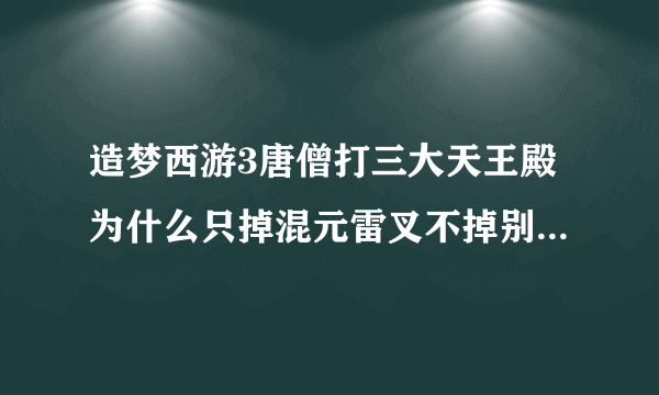 造梦西游3唐僧打三大天王殿为什么只掉混元雷叉不掉别的?(我有青云剑,是问龙铠和混元杖)