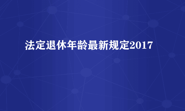 法定退休年龄最新规定2017