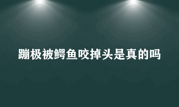 蹦极被鳄鱼咬掉头是真的吗