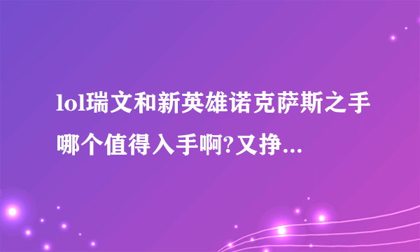 lol瑞文和新英雄诺克萨斯之手哪个值得入手啊?又挣了6300，纠结于买这两哪个好呢？求指教哈