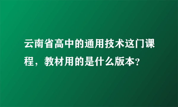 云南省高中的通用技术这门课程，教材用的是什么版本？