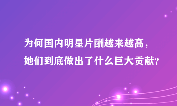 为何国内明星片酬越来越高，她们到底做出了什么巨大贡献？