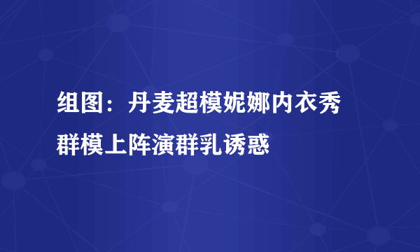 组图：丹麦超模妮娜内衣秀 群模上阵演群乳诱惑