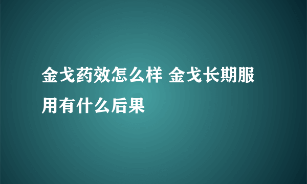 金戈药效怎么样 金戈长期服用有什么后果