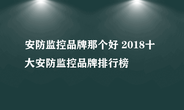 安防监控品牌那个好 2018十大安防监控品牌排行榜