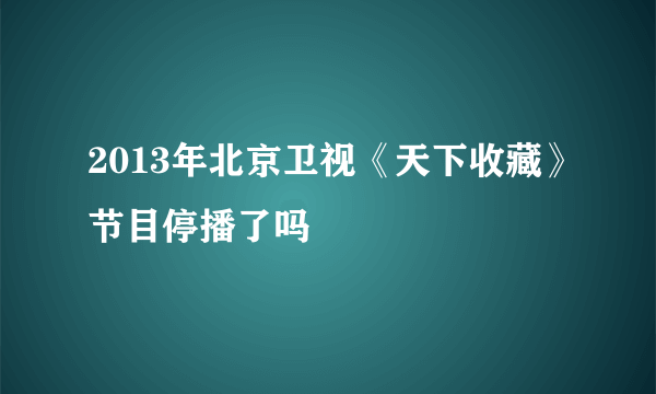 2013年北京卫视《天下收藏》节目停播了吗