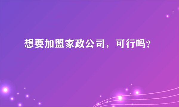 想要加盟家政公司，可行吗？