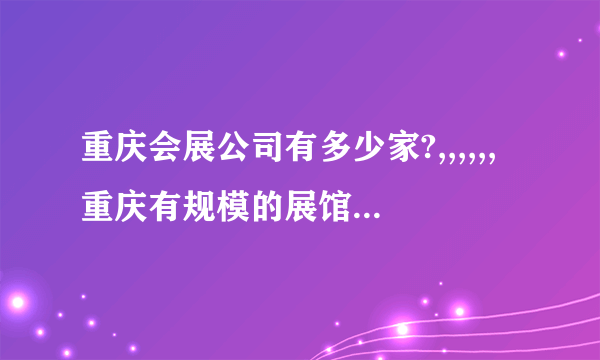 重庆会展公司有多少家?,,,,,,重庆有规模的展馆有几个?