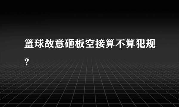 篮球故意砸板空接算不算犯规？