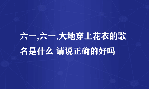 六一,六一,大地穿上花衣的歌名是什么 请说正确的好吗