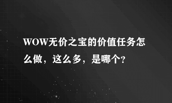 WOW无价之宝的价值任务怎么做，这么多，是哪个？