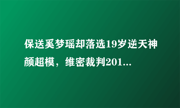 保送奚梦瑶却落选19岁逆天神颜超模，维密裁判2018年的审美变了吗？