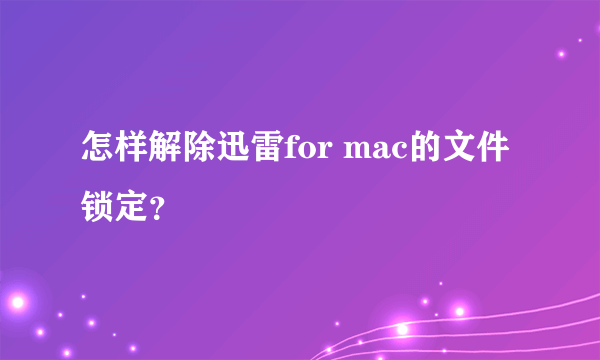 怎样解除迅雷for mac的文件锁定？