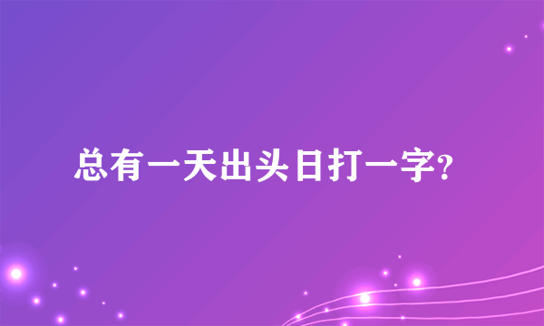 总有一天出头日打一字？