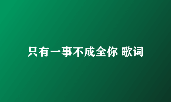 只有一事不成全你 歌词