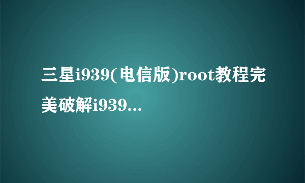 三星i939(电信版)root教程完美破解i939root