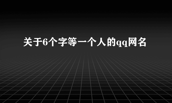 关于6个字等一个人的qq网名