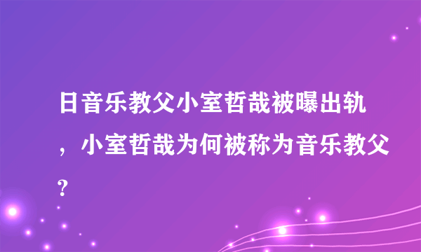 日音乐教父小室哲哉被曝出轨，小室哲哉为何被称为音乐教父？