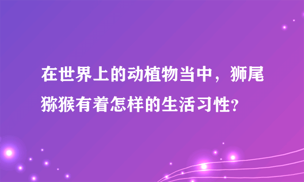 在世界上的动植物当中，狮尾猕猴有着怎样的生活习性？