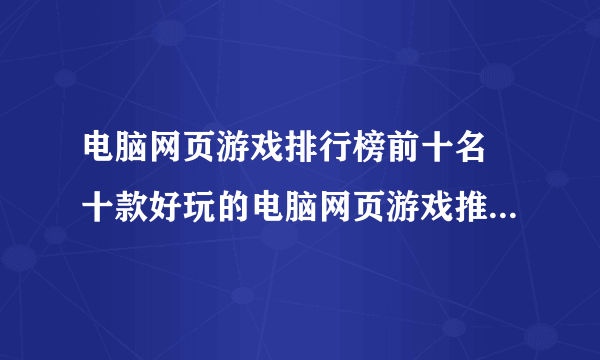 电脑网页游戏排行榜前十名 十款好玩的电脑网页游戏推荐2023