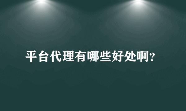 平台代理有哪些好处啊？