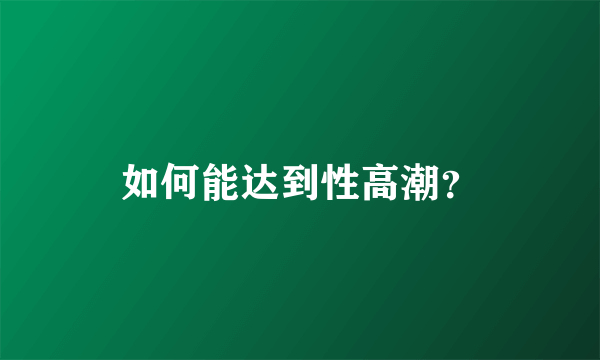 如何能达到性高潮？