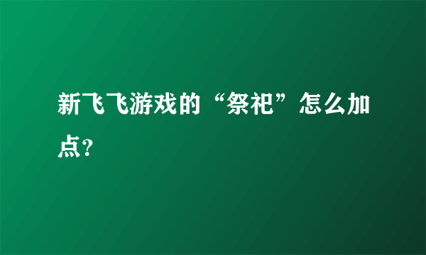 新飞飞游戏的“祭祀”怎么加点？