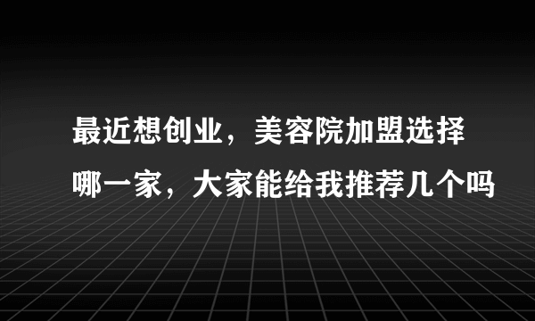 最近想创业，美容院加盟选择哪一家，大家能给我推荐几个吗