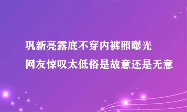 巩新亮露底不穿内裤照曝光 网友惊叹太低俗是故意还是无意