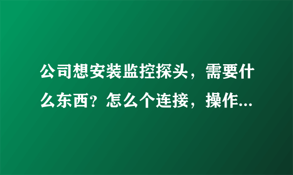 公司想安装监控探头，需要什么东西？怎么个连接，操作?越具体越好 谢谢