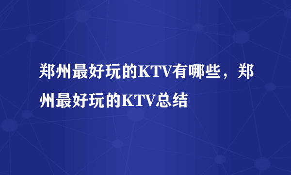 郑州最好玩的KTV有哪些，郑州最好玩的KTV总结