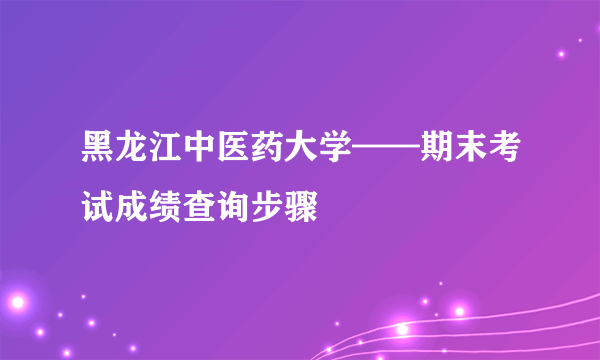 黑龙江中医药大学——期末考试成绩查询步骤