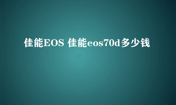 佳能EOS 佳能eos70d多少钱