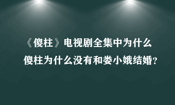 《傻柱》电视剧全集中为什么傻柱为什么没有和娄小娥结婚？