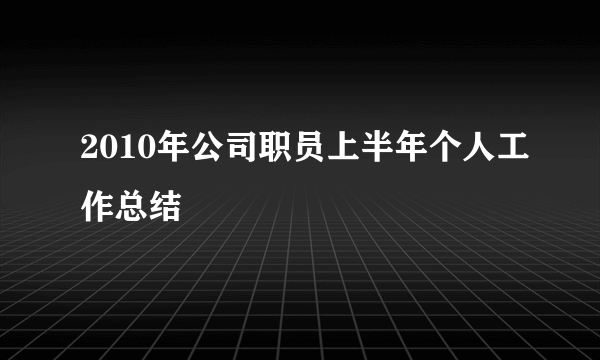 2010年公司职员上半年个人工作总结