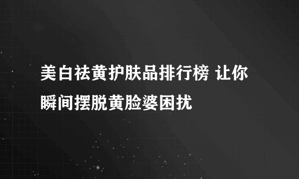 美白祛黄护肤品排行榜 让你瞬间摆脱黄脸婆困扰