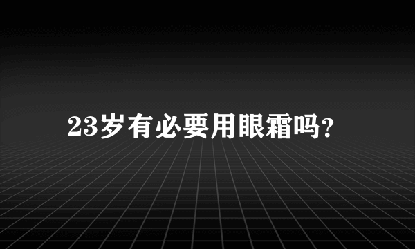 23岁有必要用眼霜吗？