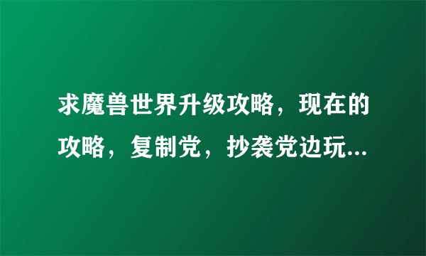 求魔兽世界升级攻略，现在的攻略，复制党，抄袭党边玩去，别来