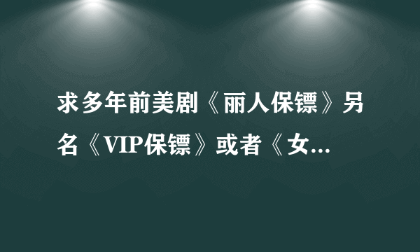 求多年前美剧《丽人保镖》另名《VIP保镖》或者《女保镖》！英语水平有限，求带中午字幕的！