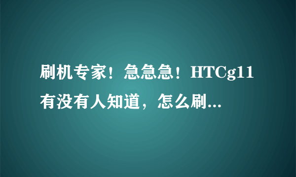 刷机专家！急急急！HTCg11有没有人知道，怎么刷机？各位帮帮忙啊