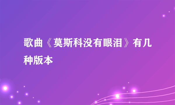 歌曲《莫斯科没有眼泪》有几种版本