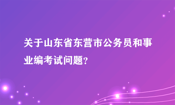 关于山东省东营市公务员和事业编考试问题？