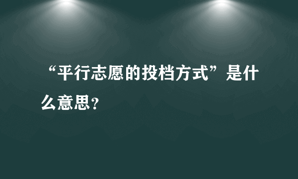 “平行志愿的投档方式”是什么意思？