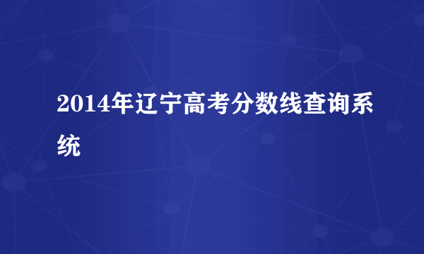 2014年辽宁高考分数线查询系统