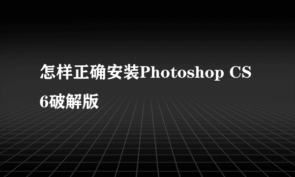 怎样正确安装Photoshop CS6破解版