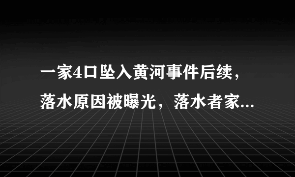 一家4口坠入黄河事件后续，落水原因被曝光，落水者家属发声！你如何评价？