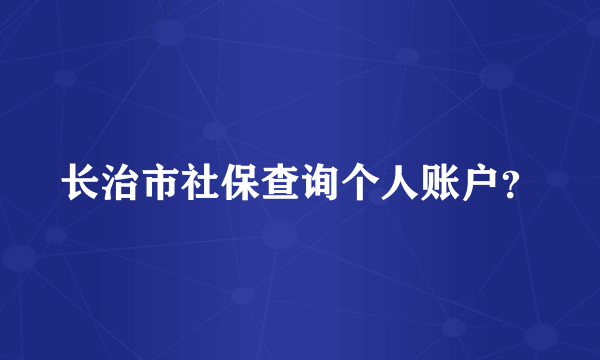 长治市社保查询个人账户？